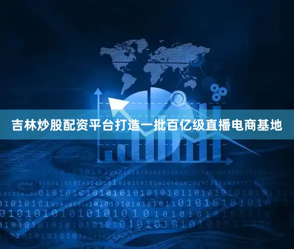 吉林炒股配资平台打造一批百亿级直播电商基地
