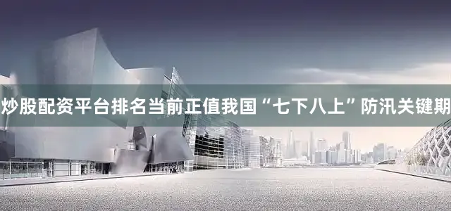 炒股配资平台排名当前正值我国“七下八上”防汛关键期