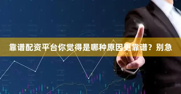 靠谱配资平台你觉得是哪种原因更靠谱？别急