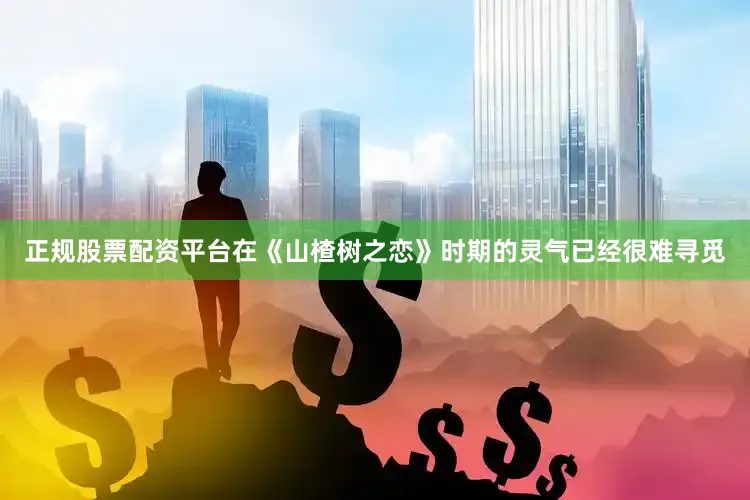 正规股票配资平台在《山楂树之恋》时期的灵气已经很难寻觅