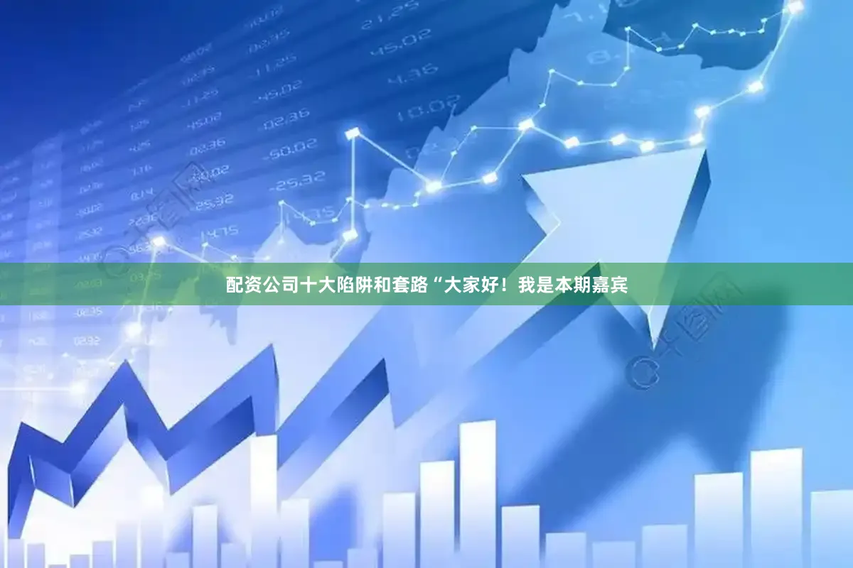 配资公司十大陷阱和套路“大家好！我是本期嘉宾
