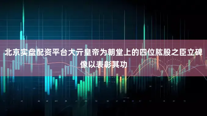 北京实盘配资平台大亓皇帝为朝堂上的四位肱股之臣立碑像以表彰其功