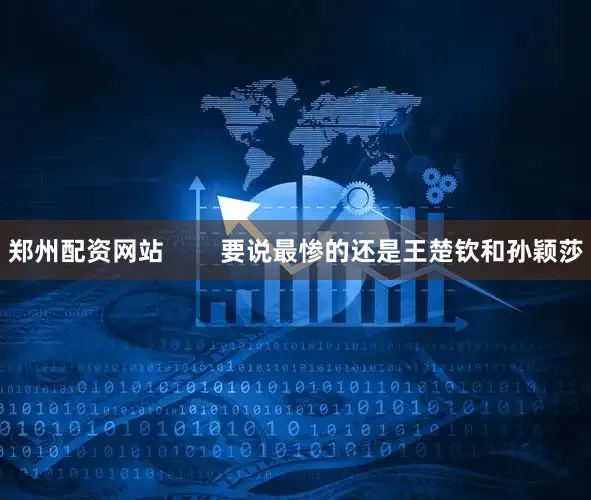 郑州配资网站        要说最惨的还是王楚钦和孙颖莎