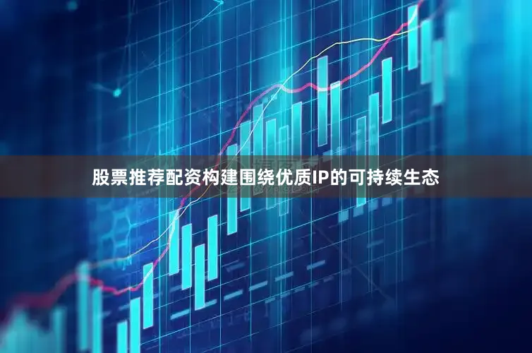 股票推荐配资构建围绕优质IP的可持续生态