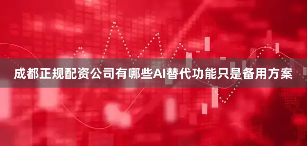 成都正规配资公司有哪些AI替代功能只是备用方案