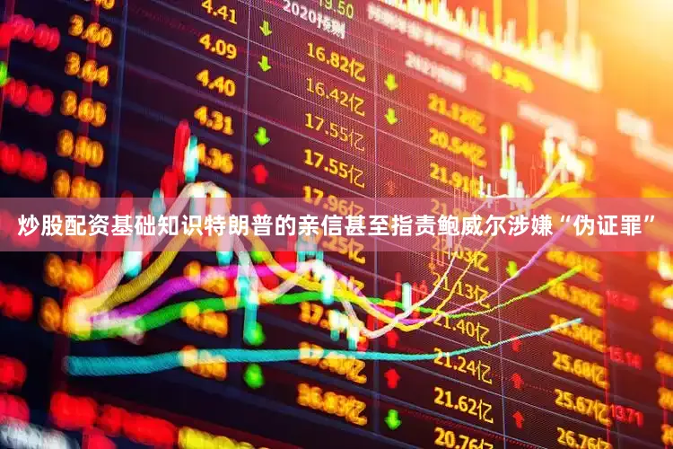 炒股配资基础知识特朗普的亲信甚至指责鲍威尔涉嫌“伪证罪”