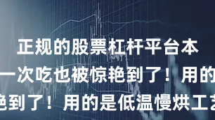 正规的股票杠杆平台本南方人第一次吃也被惊艳到了！用的是低温慢烘工艺