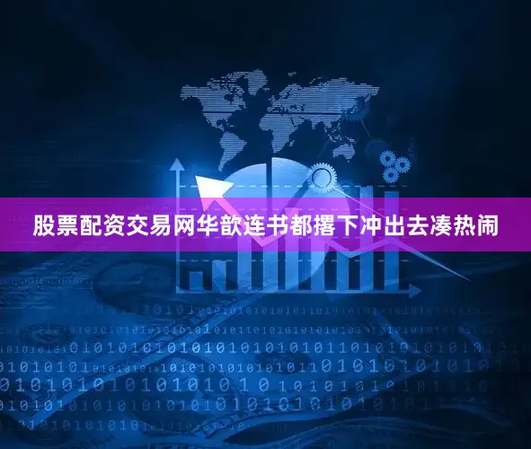 股票配资交易网华歆连书都撂下冲出去凑热闹