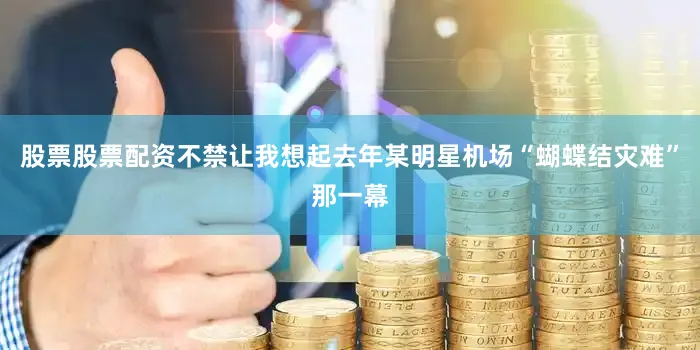 股票股票配资不禁让我想起去年某明星机场“蝴蝶结灾难”那一幕