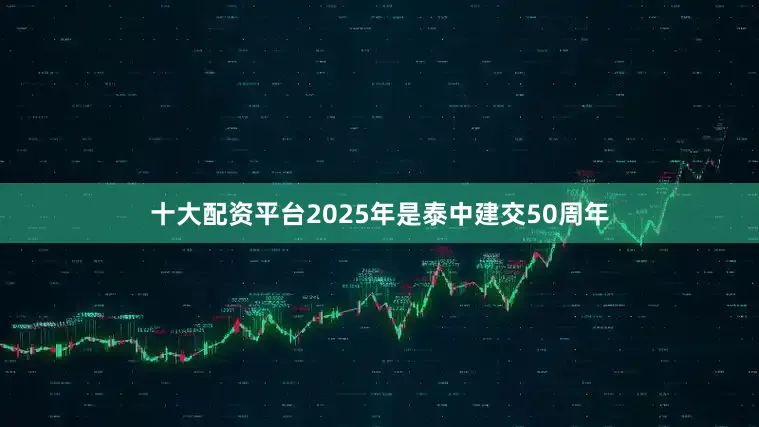 十大配资平台2025年是泰中建交50周年