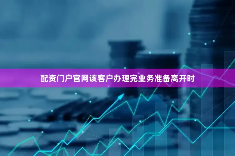 配资门户官网该客户办理完业务准备离开时