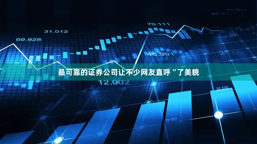 最可靠的证券公司让不少网友直呼“了美貌