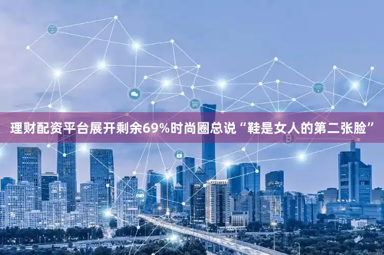 理财配资平台展开剩余69%时尚圈总说“鞋是女人的第二张脸”