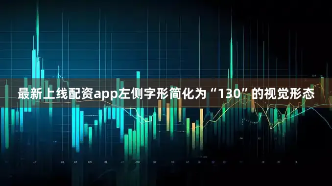 最新上线配资app左侧字形简化为“130”的视觉形态