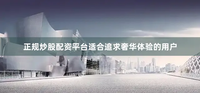 正规炒股配资平台适合追求奢华体验的用户