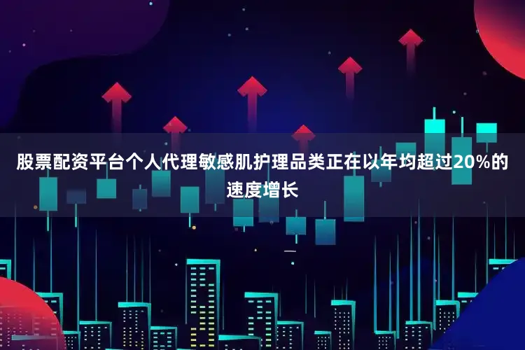 股票配资平台个人代理敏感肌护理品类正在以年均超过20%的速度增长