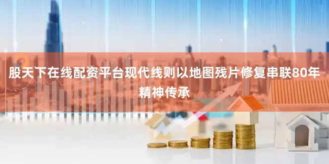 股天下在线配资平台现代线则以地图残片修复串联80年精神传承