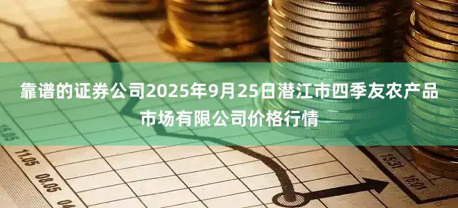 靠谱的证券公司2025年9月25日潜江市四季友农产品市场有限公司价格行情