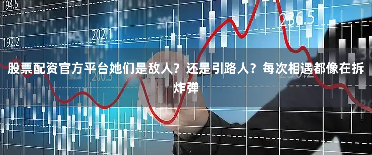 股票配资官方平台她们是敌人？还是引路人？每次相遇都像在拆炸弹