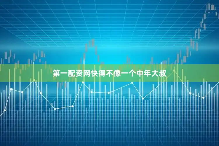 第一配资网快得不像一个中年大叔