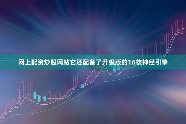 网上配资炒股网站它还配备了升级版的16核神经引擎