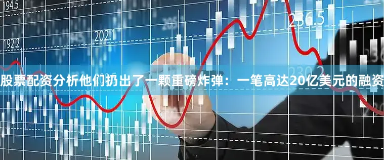 股票配资分析他们扔出了一颗重磅炸弹：一笔高达20亿美元的融资