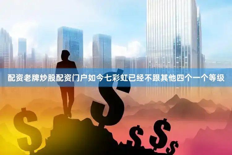 配资老牌炒股配资门户如今七彩虹已经不跟其他四个一个等级