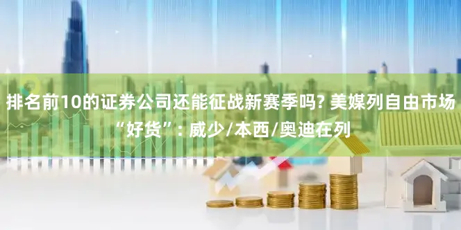 排名前10的证券公司还能征战新赛季吗? 美媒列自由市场“好货”: 威少/本西/奥迪在列