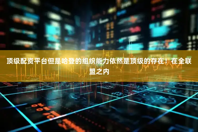顶级配资平台但是哈登的组织能力依然是顶级的存在！在全联盟之内