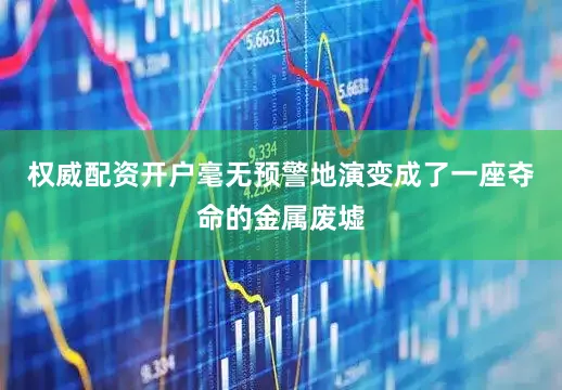 权威配资开户毫无预警地演变成了一座夺命的金属废墟
